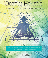 Pip Waller – Deeply Holistic: A Guide to Intuitive Self-Care–Know Your Body, Live Consciously, and NurtureYour Spirit