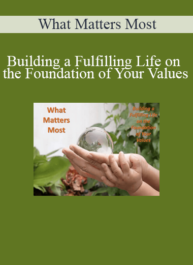 What Matters Most - Building a Fulfilling Life on the Foundation of Your Values