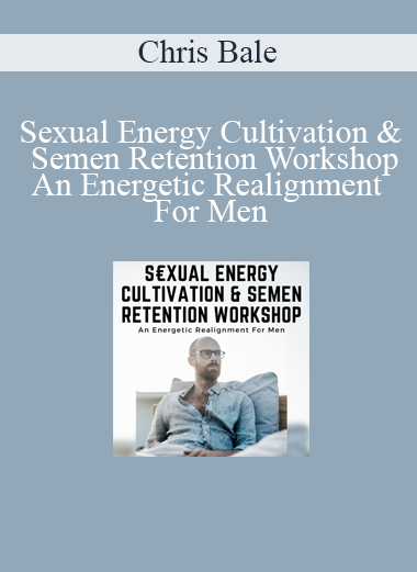 Chris Bale - Sexual Energy Cultivation & Semen Retention Workshop - An Energetic Realignment For Men