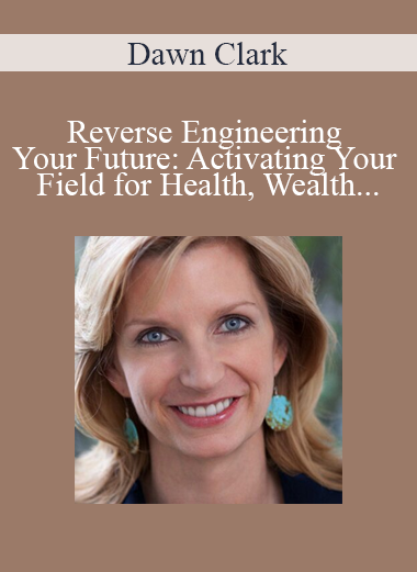 Dawn Clark - Reverse Engineering Your Future: Activating Your Field for Health Wealth and Love