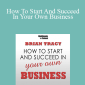 Brian Tracy - How To Start And Succeed In Your Own Business