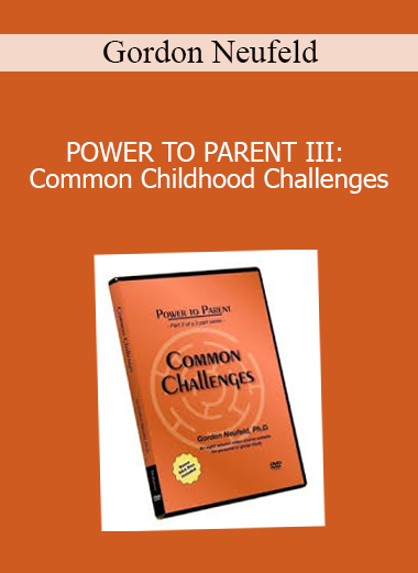 Gordon Neufeld - POWER TO PARENT III: Common Childhood Challenges