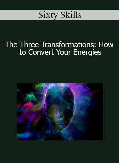 Sixty Skills - The Three Transformations: How to Convert Your Energies