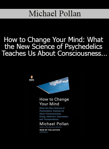 Michael Pollan - How to Change Your Mind: What the New Science of Psychedelics Teaches Us About Consciousness Dying Addiction Depression and Transcendence